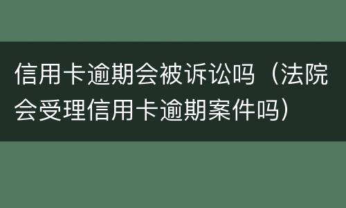 信用卡逾期会被诉讼吗（法院会受理信用卡逾期案件吗）
