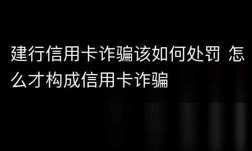 建行信用卡诈骗该如何处罚 怎么才构成信用卡诈骗