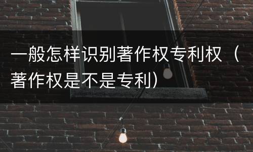 一般怎样识别著作权专利权（著作权是不是专利）