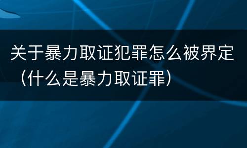 关于暴力取证犯罪怎么被界定（什么是暴力取证罪）
