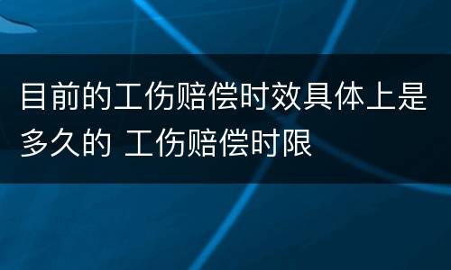 目前的工伤赔偿时效具体上是多久的 工伤赔偿时限