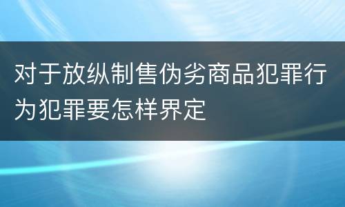 对于放纵制售伪劣商品犯罪行为犯罪要怎样界定