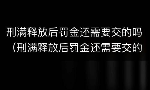 刑满释放后罚金还需要交的吗（刑满释放后罚金还需要交的吗现在）