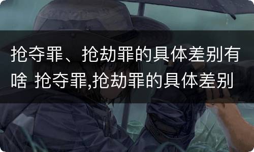 抢夺罪、抢劫罪的具体差别有啥 抢夺罪,抢劫罪的具体差别有啥不一样