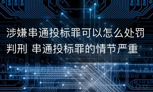 涉嫌串通投标罪可以怎么处罚判刑 串通投标罪的情节严重