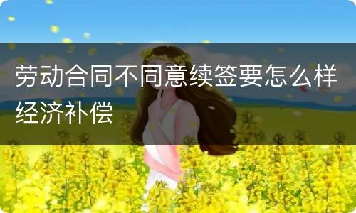 劳动合同不同意续签要怎么样经济补偿