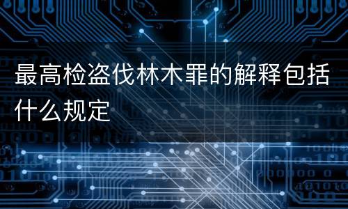 最高检盗伐林木罪的解释包括什么规定