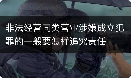 非法经营同类营业涉嫌成立犯罪的一般要怎样追究责任