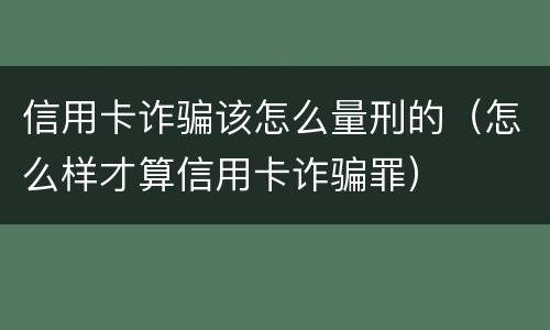 信用卡诈骗该怎么量刑的（怎么样才算信用卡诈骗罪）