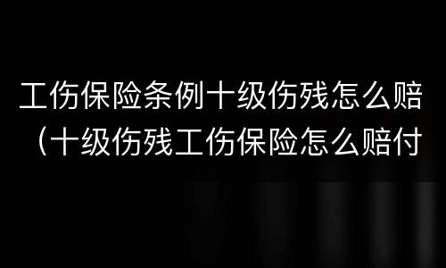 工伤保险条例十级伤残怎么赔（十级伤残工伤保险怎么赔付）