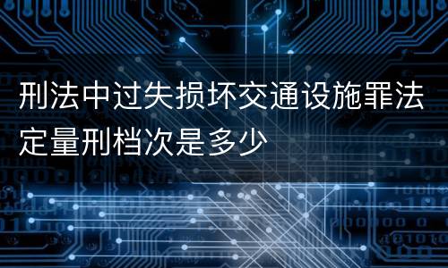 刑法中过失损坏交通设施罪法定量刑档次是多少