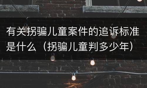 有关拐骗儿童案件的追诉标准是什么（拐骗儿童判多少年）