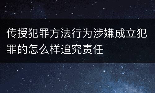 传授犯罪方法行为涉嫌成立犯罪的怎么样追究责任
