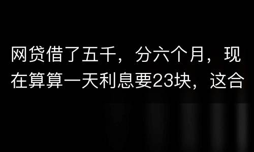 网贷借了五千，分六个月，现在算算一天利息要23块，这合理吗