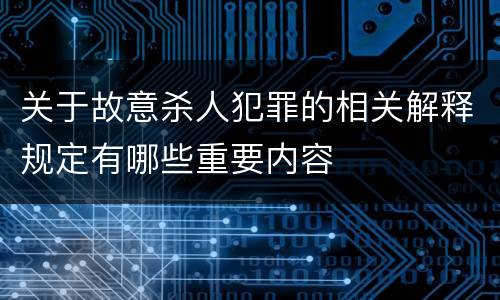 关于故意杀人犯罪的相关解释规定有哪些重要内容