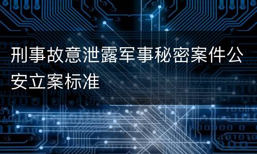 刑事故意泄露军事秘密案件公安立案标准
