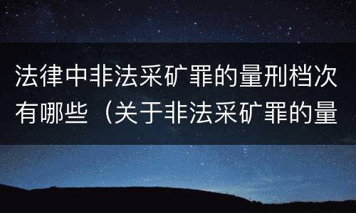 法律中非法采矿罪的量刑档次有哪些（关于非法采矿罪的量刑标准）