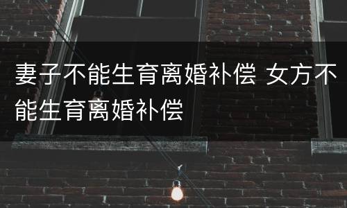 妻子不能生育离婚补偿 女方不能生育离婚补偿