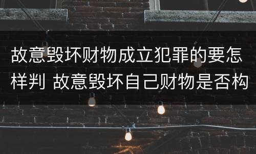 故意毁坏财物成立犯罪的要怎样判 故意毁坏自己财物是否构成犯罪