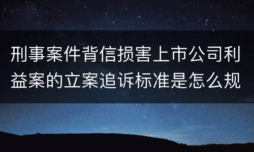 刑事案件背信损害上市公司利益案的立案追诉标准是怎么规定