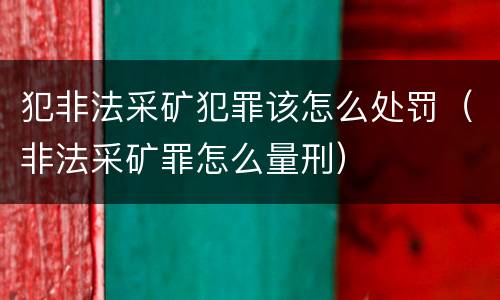 犯非法采矿犯罪该怎么处罚（非法采矿罪怎么量刑）