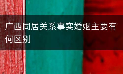广西同居关系事实婚姻主要有何区别