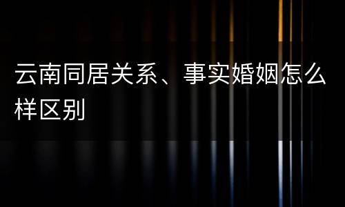 云南同居关系、事实婚姻怎么样区别