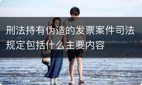 刑法持有伪造的发票案件司法规定包括什么主要内容