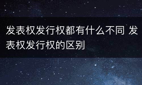 发表权发行权都有什么不同 发表权发行权的区别