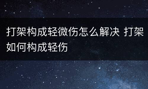 打架构成轻微伤怎么解决 打架如何构成轻伤