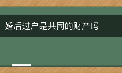 婚后过户是共同的财产吗