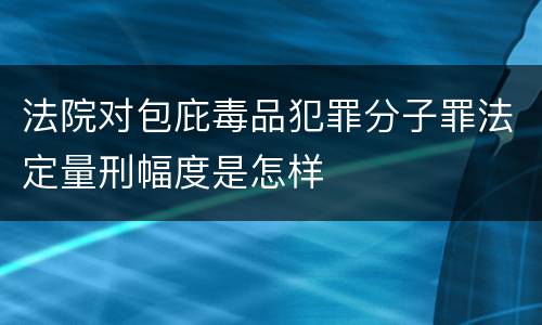法院对包庇毒品犯罪分子罪法定量刑幅度是怎样