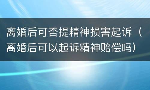 离婚后可否提精神损害起诉（离婚后可以起诉精神赔偿吗）