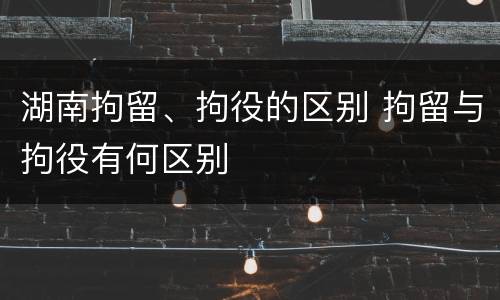 湖南拘留、拘役的区别 拘留与拘役有何区别