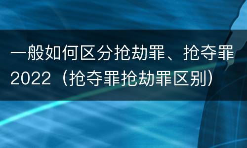 一般如何区分抢劫罪、抢夺罪2022（抢夺罪抢劫罪区别）
