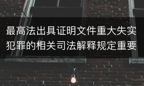 最高法出具证明文件重大失实犯罪的相关司法解释规定重要内容是什么