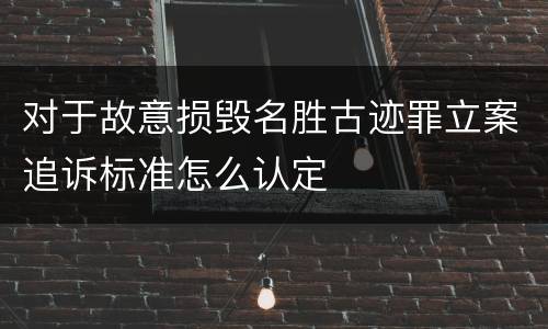 对于故意损毁名胜古迹罪立案追诉标准怎么认定