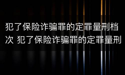 犯了保险诈骗罪的定罪量刑档次 犯了保险诈骗罪的定罪量刑档次是什么