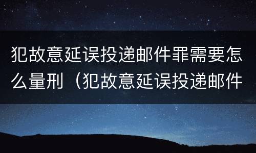 犯故意延误投递邮件罪需要怎么量刑（犯故意延误投递邮件罪需要怎么量刑呢）
