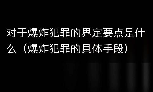 对于爆炸犯罪的界定要点是什么（爆炸犯罪的具体手段）
