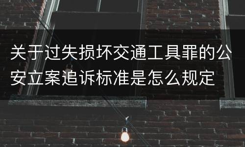 关于过失损坏交通工具罪的公安立案追诉标准是怎么规定