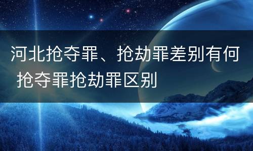河北抢夺罪、抢劫罪差别有何 抢夺罪抢劫罪区别
