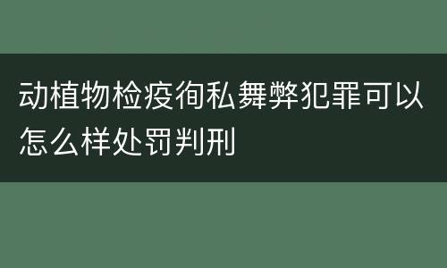 动植物检疫徇私舞弊犯罪可以怎么样处罚判刑