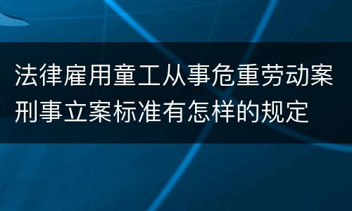法律雇用童工从事危重劳动案刑事立案标准有怎样的规定