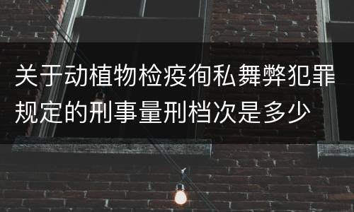 关于动植物检疫徇私舞弊犯罪规定的刑事量刑档次是多少