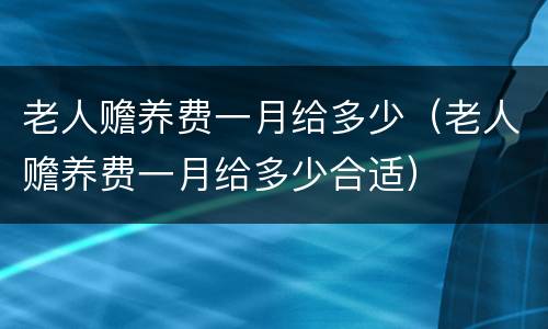 老人赡养费一月给多少（老人赡养费一月给多少合适）