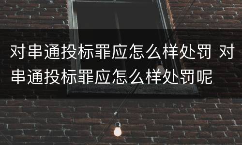 对串通投标罪应怎么样处罚 对串通投标罪应怎么样处罚呢