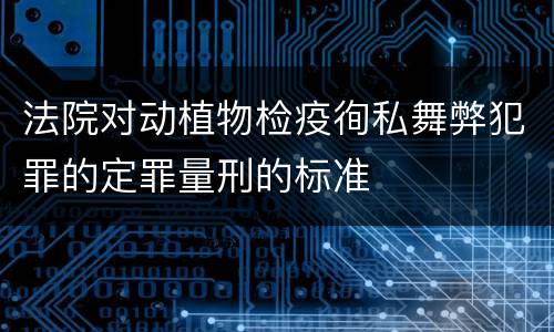 法院对动植物检疫徇私舞弊犯罪的定罪量刑的标准
