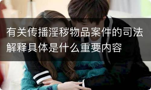 有关传播淫秽物品案件的司法解释具体是什么重要内容