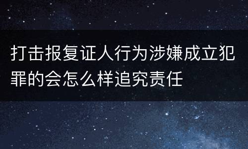 打击报复证人行为涉嫌成立犯罪的会怎么样追究责任